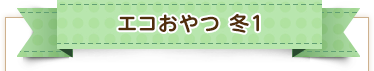 エコおやつ 冬1