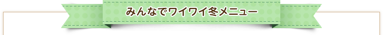 みんなでワイワイ冬メニュー