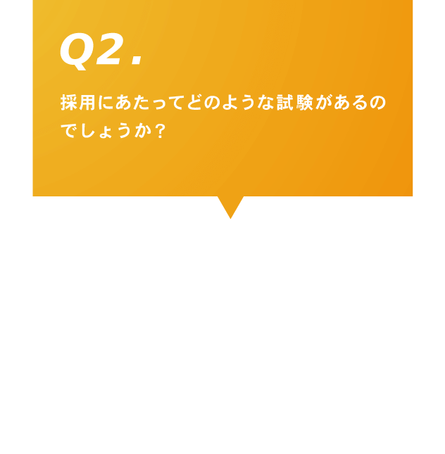 Q2.採用にあたってどのような試験があるのでしょうか？