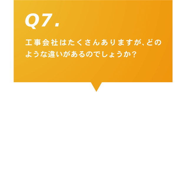 Q7.工事会社はたくさんありますが、どのような違いがあるのでしょうか？