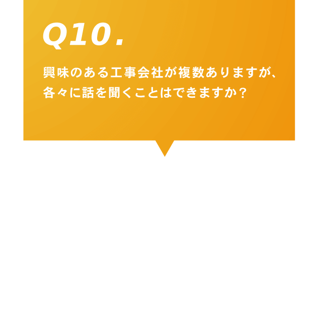 10.興味のある工事会社が複数ありますが、各々に話を聞くことはできますか？