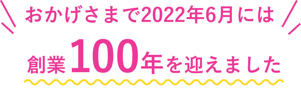 おかげさまで20222年6月には創業100年を迎えました