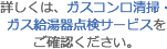 詳しくは、ガスコンロ清掃・ガス給湯器点検サービスをご確認ください。