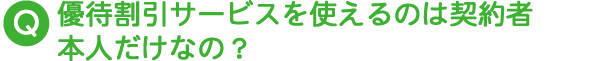 優待割引サービスを使えるのは契約者本人だけなの？