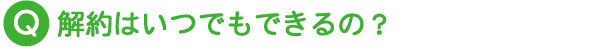 解約はいつでもできるの？