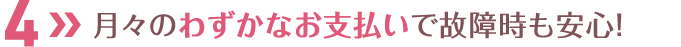 月々のわずかなお支払いで故障時も安心！