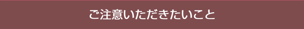 ご注意いただきたいこと