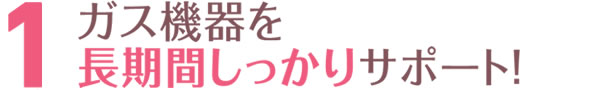 ガス機器を長期間しっかりサポート！