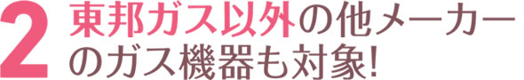 東邦ガス以外のメーカーのガス機器も対象！