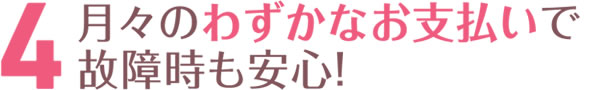 月々のわずかなお支払いで故障時も安心！