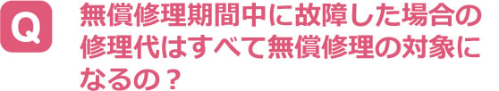 無償修理期間中に故障した場合の修理代はすべて無償修理の対象になるの？