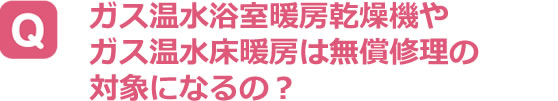 ガス温水浴室暖房乾燥機やガス温水床暖房は無償修理の対象になるの？