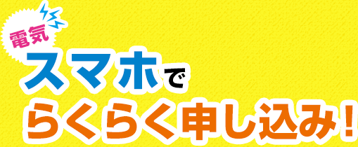 電気スマホでらくらく申し込み！