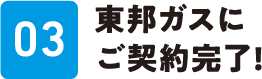 03 東邦ガスにご契約完了！