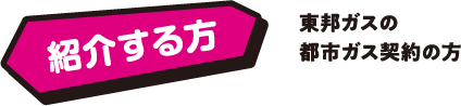 紹介する方　東邦ガスの都市ガス契約の方