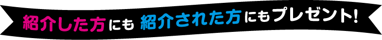 紹介した方にも紹介された方にもプレゼント！