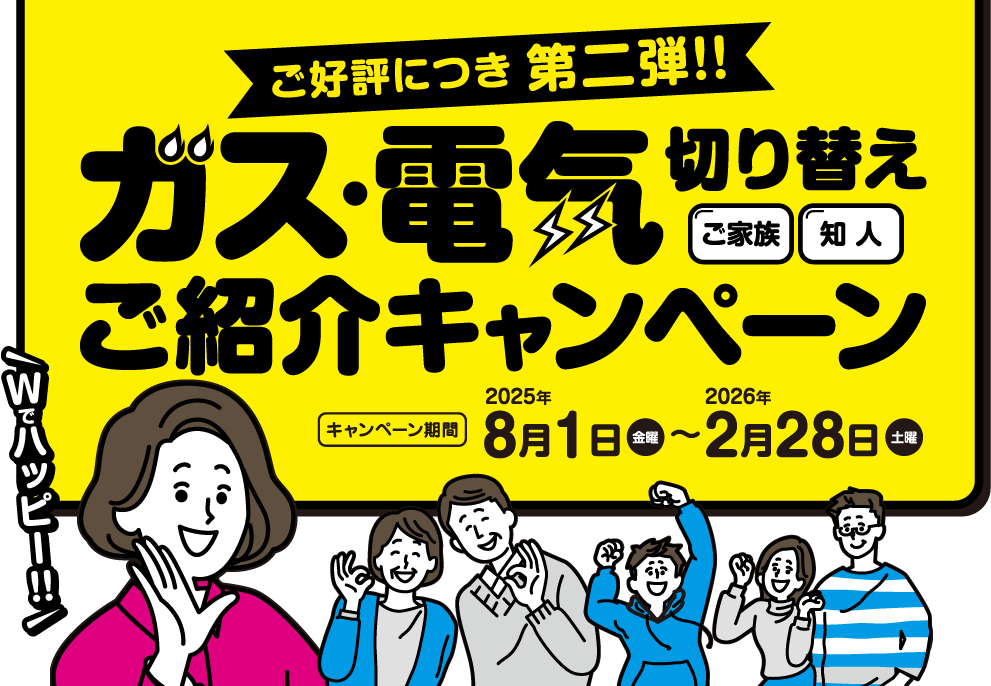 ご好評につき第二弾‼　ご家族・知人のガス・電気切り替えご紹介キャンペーン　キャンペーン期間 2025年8月1日（金曜）～2026年2月28日（土曜）