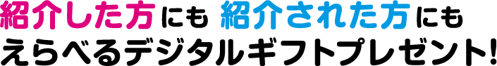 紹介した方にも紹介された方にもえらべるデジタルギフトプレゼント！