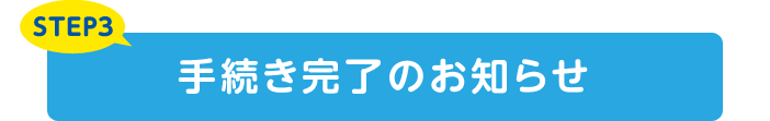 STEP3 手続き完了のお知らせ