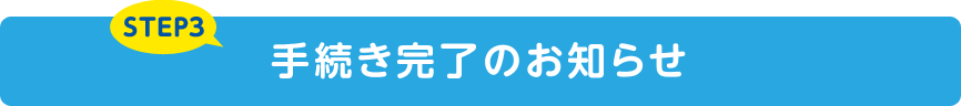 STEP3 手続き完了のお知らせ