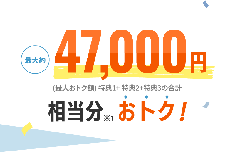 最大約47,000円相当分※1おトク！ (最大おトク額) 特典1+特典2+特典3の合計 