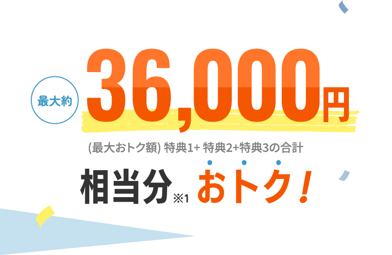 最大約36,000円相当分※1おトク！ (最大おトク額) 特典1+特典2+特典3の合計 
