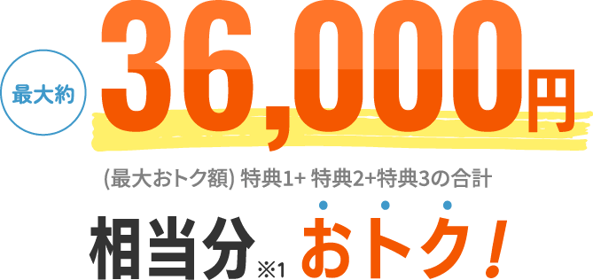最大約36,000円相当分※1おトク！ (最大おトク額) 特典1+ 特典2+特典3の合計 