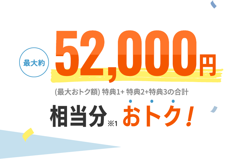 最大約52,000円相当分※1おトク！ (最大おトク額) 特典1+特典2+特典3の合計 