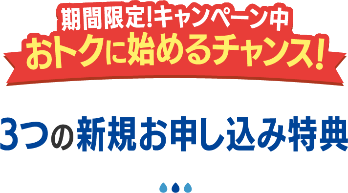 期間限定！キャンペーン中 おトクに始めるチャンス！ 3つの新規お申し込み特典