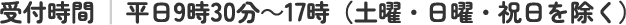 受付時間 　平日9時30分～17時（土曜・日曜・祝日を除く）