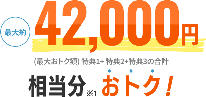最大約42,000円相当分※1おトク！ (最大おトク額) 特典1+ 特典2+特典3の合計 