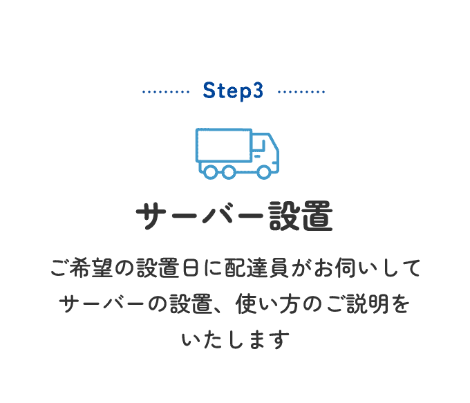 Step3 サーバー設置 ご希望の設置日に配達員がお伺いしてサーバーの設置、使い方のご説明をいたします